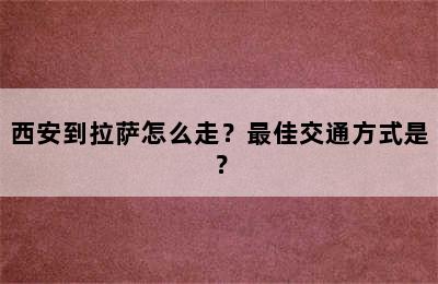 西安到拉萨怎么走？最佳交通方式是？