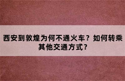 西安到敦煌为何不通火车？如何转乘其他交通方式？