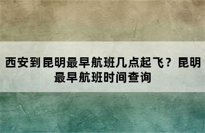 西安到昆明最早航班几点起飞？昆明最早航班时间查询