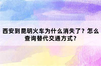 西安到昆明火车为什么消失了？怎么查询替代交通方式？