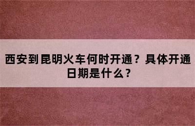 西安到昆明火车何时开通？具体开通日期是什么？