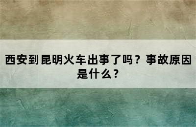 西安到昆明火车出事了吗？事故原因是什么？