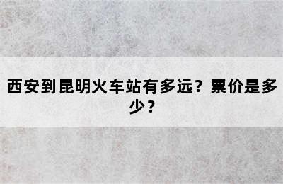 西安到昆明火车站有多远？票价是多少？