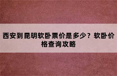 西安到昆明软卧票价是多少？软卧价格查询攻略