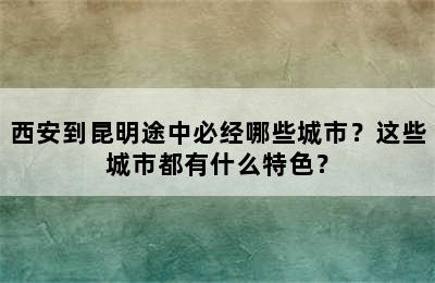 西安到昆明途中必经哪些城市？这些城市都有什么特色？
