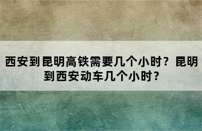 西安到昆明高铁需要几个小时？昆明到西安动车几个小时？