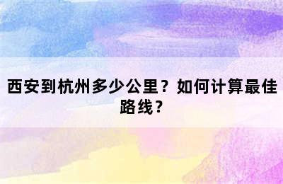 西安到杭州多少公里？如何计算最佳路线？