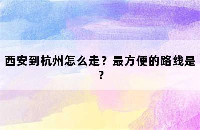 西安到杭州怎么走？最方便的路线是？