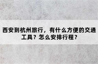 西安到杭州旅行，有什么方便的交通工具？怎么安排行程？
