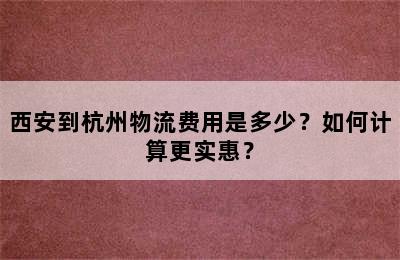西安到杭州物流费用是多少？如何计算更实惠？