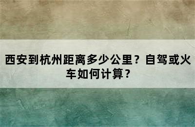 西安到杭州距离多少公里？自驾或火车如何计算？