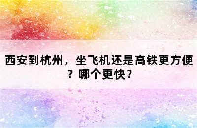 西安到杭州，坐飞机还是高铁更方便？哪个更快？