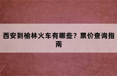 西安到榆林火车有哪些？票价查询指南