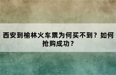 西安到榆林火车票为何买不到？如何抢购成功？