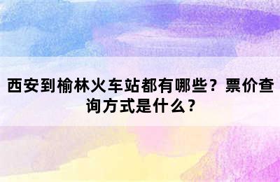 西安到榆林火车站都有哪些？票价查询方式是什么？