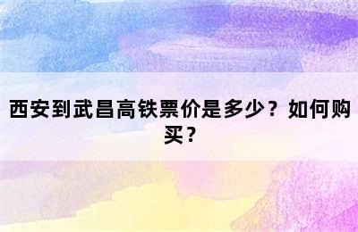 西安到武昌高铁票价是多少？如何购买？