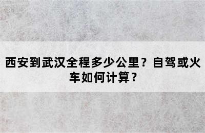 西安到武汉全程多少公里？自驾或火车如何计算？