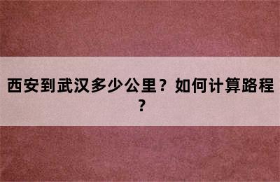 西安到武汉多少公里？如何计算路程？
