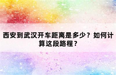 西安到武汉开车距离是多少？如何计算这段路程？
