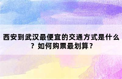 西安到武汉最便宜的交通方式是什么？如何购票最划算？