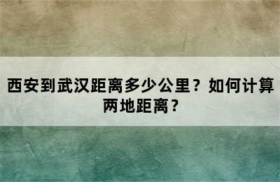西安到武汉距离多少公里？如何计算两地距离？