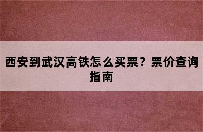 西安到武汉高铁怎么买票？票价查询指南