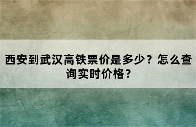 西安到武汉高铁票价是多少？怎么查询实时价格？