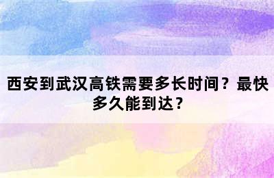 西安到武汉高铁需要多长时间？最快多久能到达？