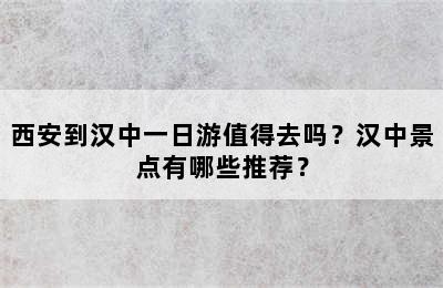 西安到汉中一日游值得去吗？汉中景点有哪些推荐？