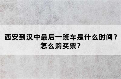 西安到汉中最后一班车是什么时间？怎么购买票？