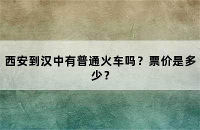 西安到汉中有普通火车吗？票价是多少？