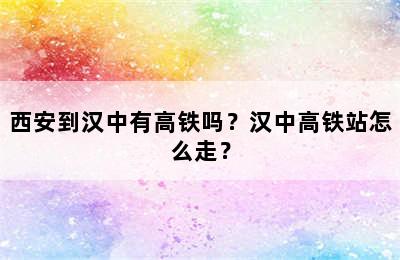 西安到汉中有高铁吗？汉中高铁站怎么走？