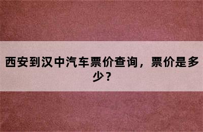 西安到汉中汽车票价查询，票价是多少？
