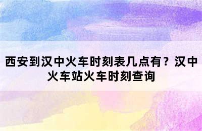 西安到汉中火车时刻表几点有？汉中火车站火车时刻查询