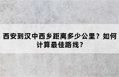 西安到汉中西乡距离多少公里？如何计算最佳路线？