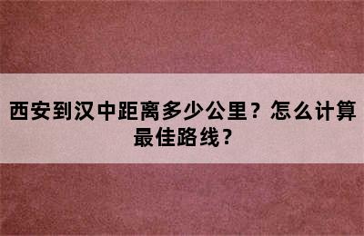 西安到汉中距离多少公里？怎么计算最佳路线？