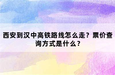 西安到汉中高铁路线怎么走？票价查询方式是什么？