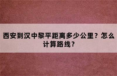 西安到汉中黎平距离多少公里？怎么计算路线？