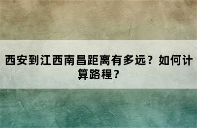 西安到江西南昌距离有多远？如何计算路程？