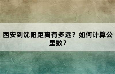 西安到沈阳距离有多远？如何计算公里数？