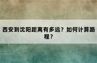 西安到沈阳距离有多远？如何计算路程？