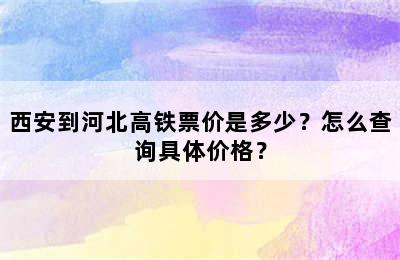 西安到河北高铁票价是多少？怎么查询具体价格？