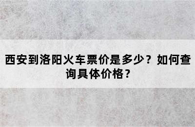 西安到洛阳火车票价是多少？如何查询具体价格？