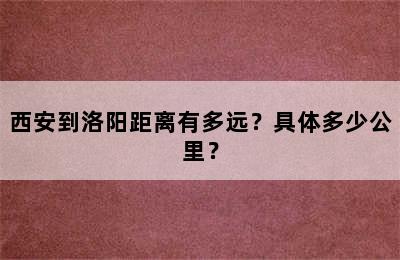 西安到洛阳距离有多远？具体多少公里？