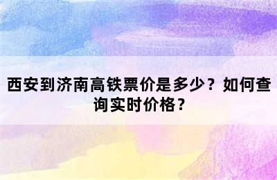西安到济南高铁票价是多少？如何查询实时价格？