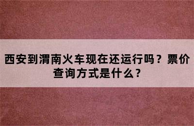 西安到渭南火车现在还运行吗？票价查询方式是什么？