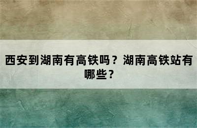 西安到湖南有高铁吗？湖南高铁站有哪些？