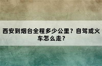 西安到烟台全程多少公里？自驾或火车怎么走？