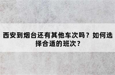 西安到烟台还有其他车次吗？如何选择合适的班次？