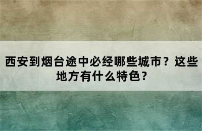 西安到烟台途中必经哪些城市？这些地方有什么特色？